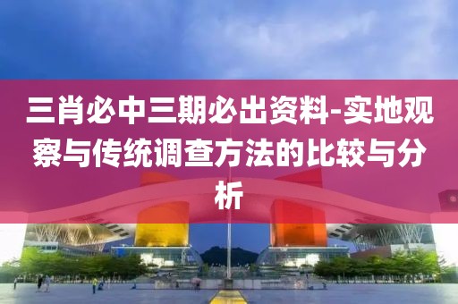 三肖必中三期必出資料-實地觀察與傳統調查方法的比較與分析