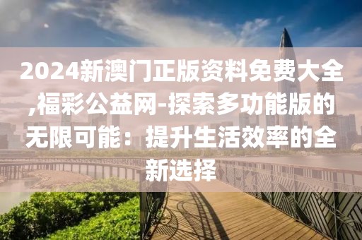 2024新澳門正版資料免費大全,福彩公益網-探索多功能版的無限可能：提升生活效率的全新選擇