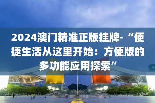 2024澳門精準正版掛牌-“便捷生活從這里開始：方便版的多功能應用探索”