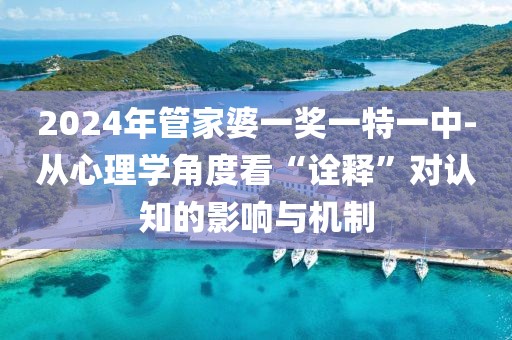 2024年管家婆一獎一特一中-從心理學角度看“詮釋”對認知的影響與機制