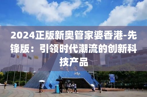 2024正版新奧管家婆香港-先鋒版：引領時代潮流的創新科技產品