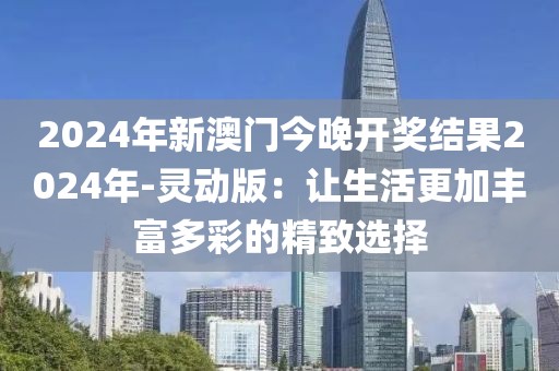 2024年新澳門今晚開獎結果2024年-靈動版：讓生活更加豐富多彩的精致選擇