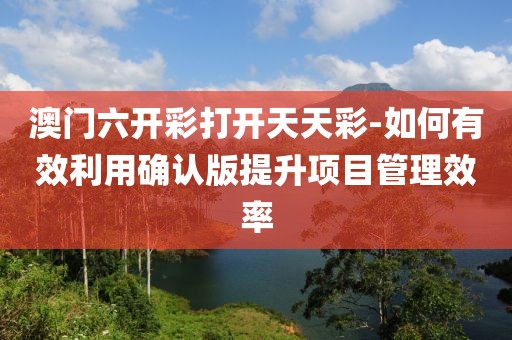 澳門六開彩打開天天彩-如何有效利用確認版提升項目管理效率