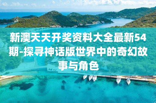 新澳天天開獎資料大全最新54期-探尋神話版世界中的奇幻故事與角色