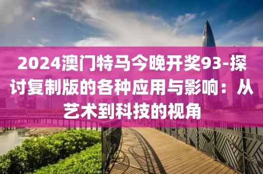 2024澳門特馬今晚開獎93-探討復制版的各種應用與影響：從藝術到科技的視角
