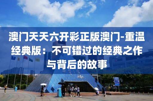 澳門天天六開彩正版澳門-重溫經典版：不可錯過的經典之作與背后的故事