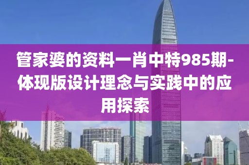 管家婆的資料一肖中特985期-體現版設計理念與實踐中的應用探索