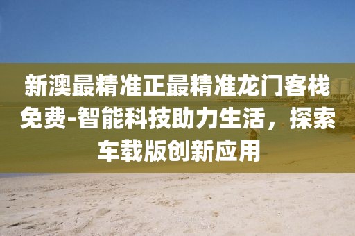 新澳最精準正最精準龍門客棧免費-智能科技助力生活，探索車載版創新應用