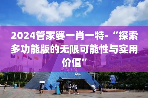 2024管家婆一肖一特-“探索多功能版的無限可能性與實用價值”