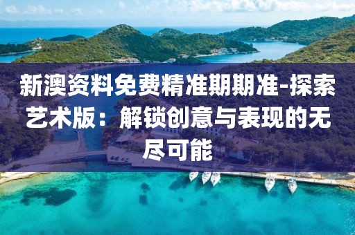 新澳資料免費精準期期準-探索藝術版：解鎖創意與表現的無盡可能