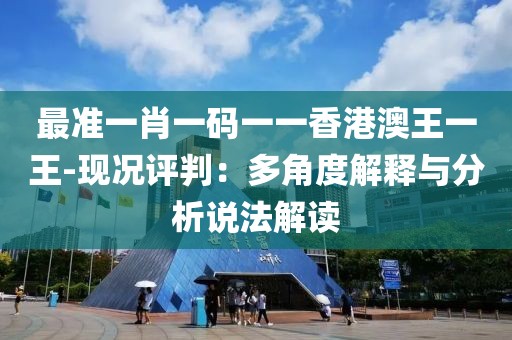 最準一肖一碼一一香港澳王一王-現況評判：多角度解釋與分析說法解讀