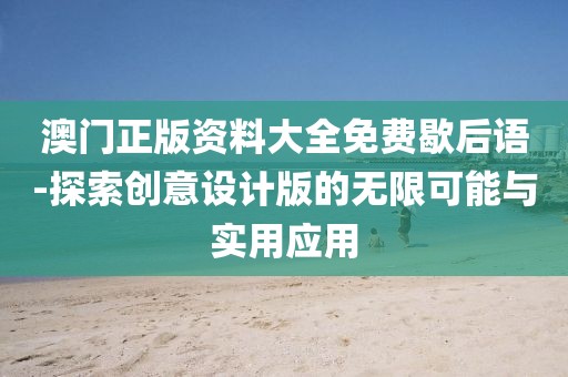 澳門正版資料大全免費歇后語-探索創意設計版的無限可能與實用應用