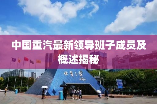 中國重汽最新領導班子成員及概述揭秘