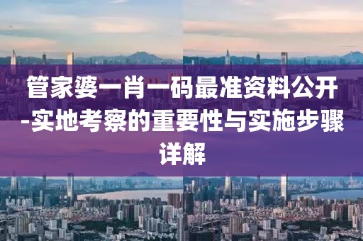 管家婆一肖一碼最準資料公開-實地考察的重要性與實施步驟詳解