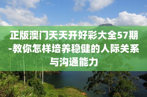 正版澳門天天開好彩大全57期-教你怎樣培養穩健的人際關系與溝通能力