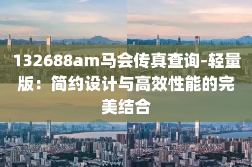 132688am馬會傳真查詢-輕量版：簡約設計與高效性能的完美結合