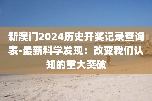 新澳門2024歷史開獎記錄查詢表-最新科學發現：改變我們認知的重大突破