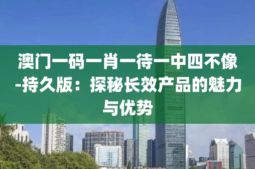 澳門一碼一肖一待一中四不像-持久版：探秘長效產品的魅力與優勢