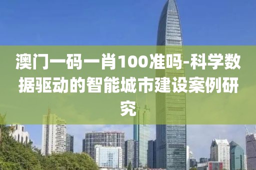澳門一碼一肖100準嗎-科學數據驅動的智能城市建設案例研究
