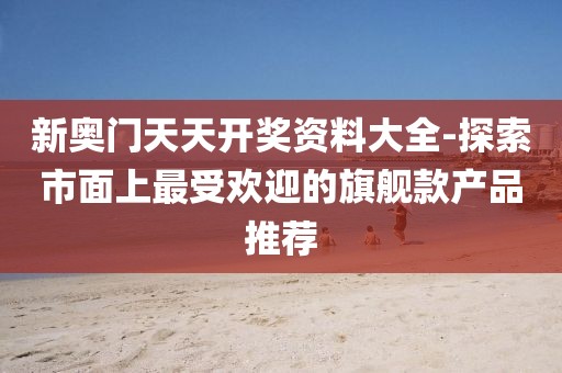 新奧門天天開獎資料大全-探索市面上最受歡迎的旗艦款產品推薦