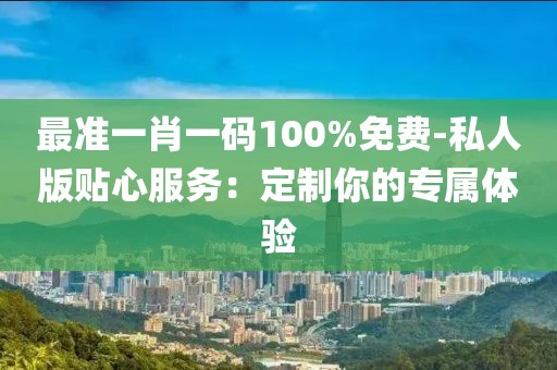 最準一肖一碼100%免費-私人版貼心服務：定制你的專屬體驗