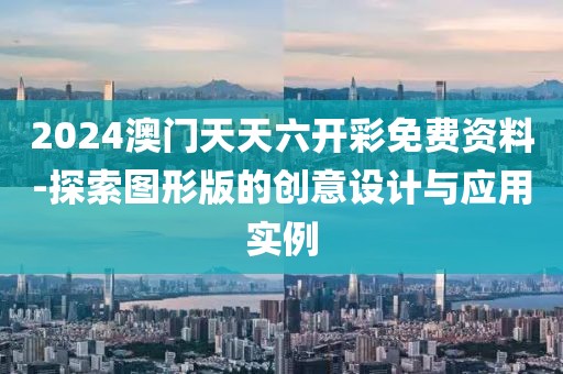 2024澳門天天六開彩免費資料-探索圖形版的創意設計與應用實例