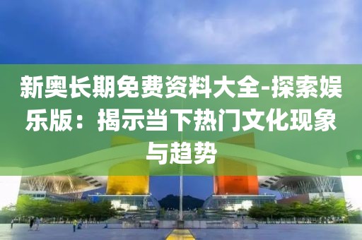 新奧長期免費資料大全-探索娛樂版：揭示當下熱門文化現象與趨勢