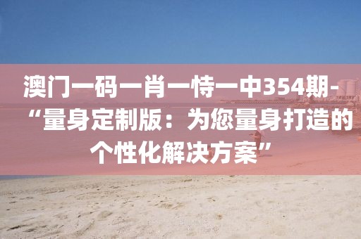 澳門一碼一肖一恃一中354期-“量身定制版：為您量身打造的個性化解決方案”