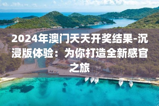 2024年澳門天天開獎結果-沉浸版體驗：為你打造全新感官之旅
