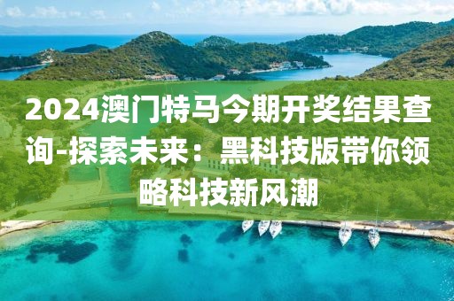 2024澳門特馬今期開獎結果查詢-探索未來：黑科技版帶你領略科技新風潮