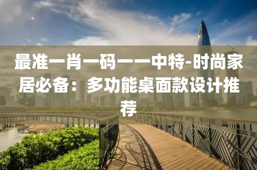 最準一肖一碼一一中特-時尚家居必備：多功能桌面款設計推薦