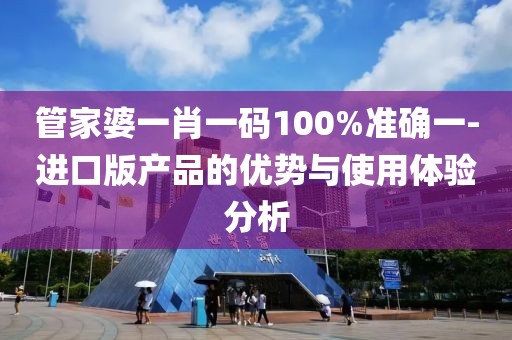 管家婆一肖一碼100%準確一-進口版產品的優勢與使用體驗分析