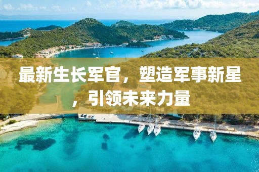 最新生長軍官，塑造軍事新星，引領未來力量