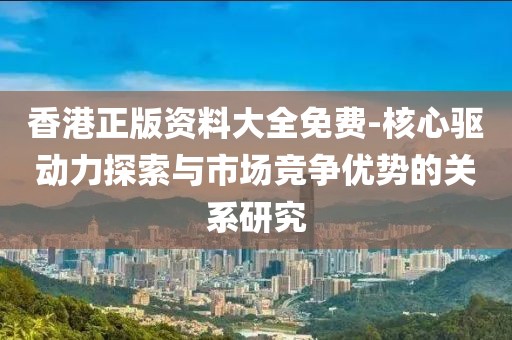 香港正版資料大全免費-核心驅動力探索與市場競爭優勢的關系研究