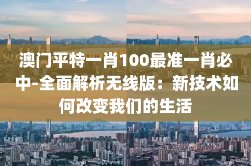 澳門平特一肖100最準一肖必中-全面解析無線版：新技術如何改變我們的生活