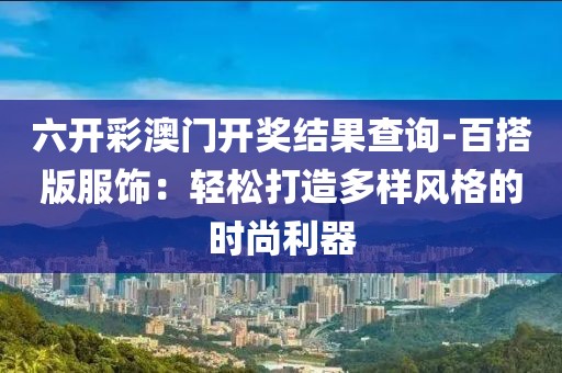 六開彩澳門開獎結果查詢-百搭版服飾：輕松打造多樣風格的時尚利器