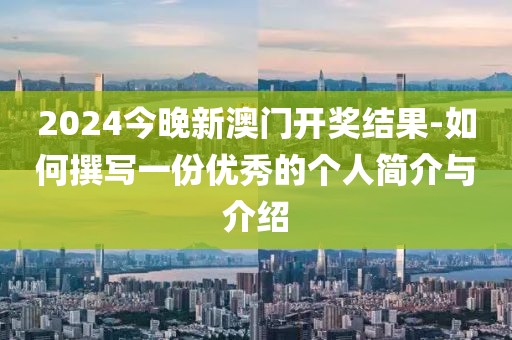 2024今晚新澳門開獎結果-如何撰寫一份優秀的個人簡介與介紹