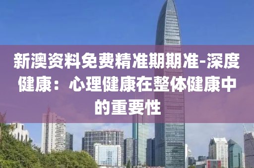 新澳資料免費精準期期準-深度健康：心理健康在整體健康中的重要性