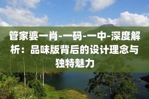 管家婆一肖-一碼-一中-深度解析：品味版背后的設計理念與獨特魅力