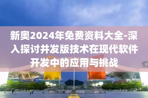 新奧2024年免費資料大全-深入探討并發版技術在現代軟件開發中的應用與挑戰