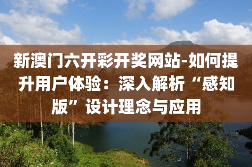 新澳門六開彩開獎網站-如何提升用戶體驗：深入解析“感知版”設計理念與應用