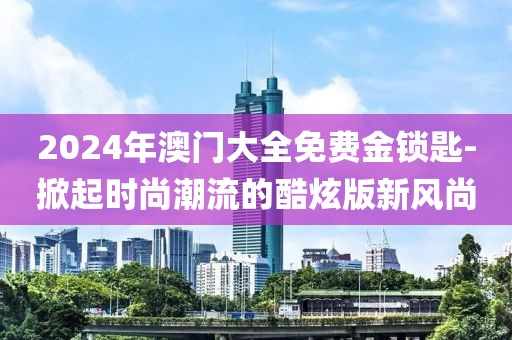 2024年澳門大全免費金鎖匙-掀起時尚潮流的酷炫版新風尚