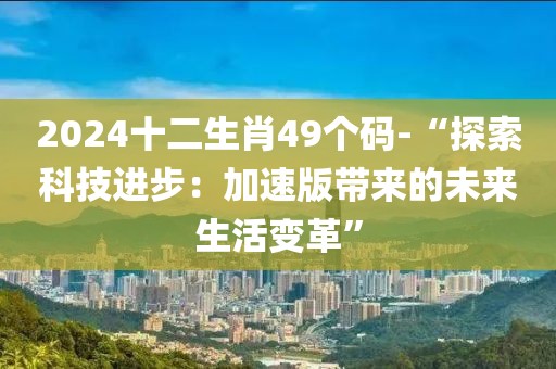 2024十二生肖49個碼-“探索科技進步：加速版帶來的未來生活變革”