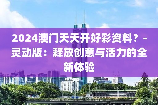 2024澳門天天開好彩資料？-靈動版：釋放創意與活力的全新體驗