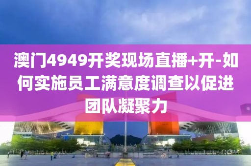 澳門4949開獎現場直播+開-如何實施員工滿意度調查以促進團隊凝聚力