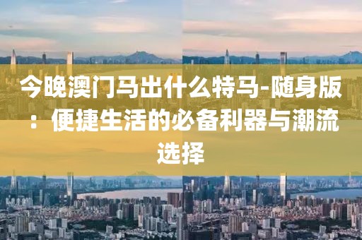 今晚澳門馬出什么特馬-隨身版：便捷生活的必備利器與潮流選擇