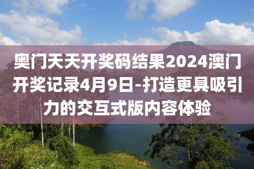 奧門天天開獎碼結果2024澳門開獎記錄4月9日-打造更具吸引力的交互式版內容體驗
