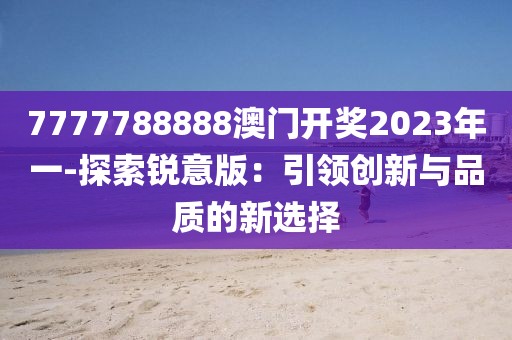 7777788888澳門開獎2023年一-探索銳意版：引領創新與品質的新選擇