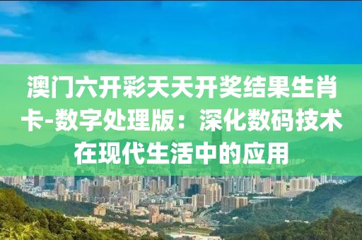 澳門六開彩天天開獎結果生肖卡-數字處理版：深化數碼技術在現代生活中的應用