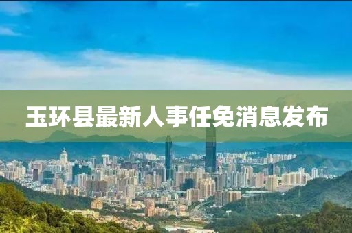 玉環縣最新人事任免消息發布